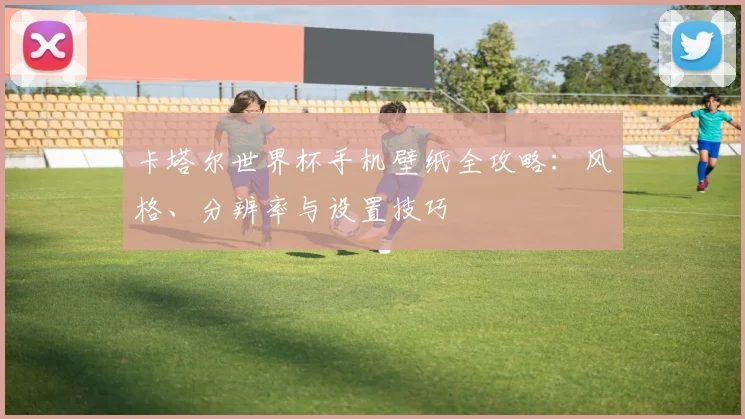 卡塔尔世界杯手机壁纸全攻略:风格、分辨率与设置技巧