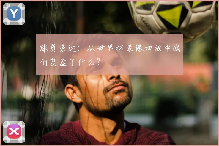球员亲述：从世界杯录像回放中我们复盘了什么？