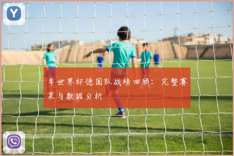 年世界杯德国队战绩回顾：完整赛果与数据分析