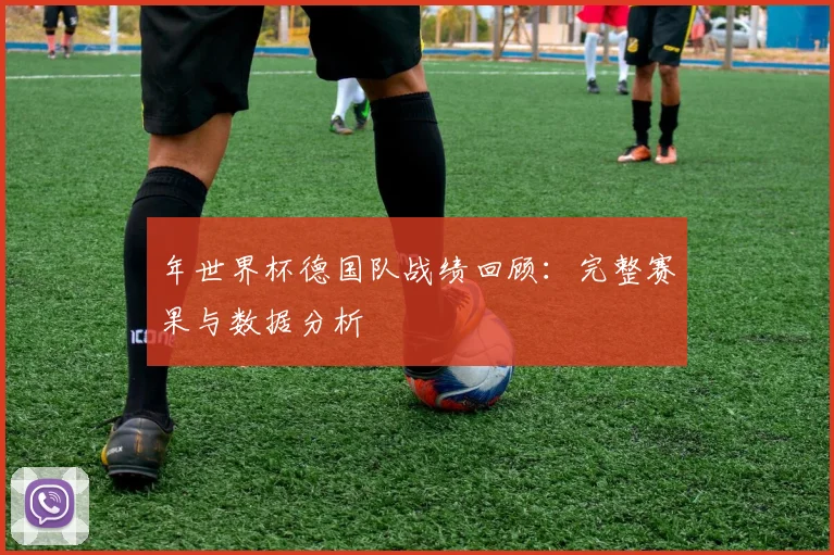 年世界杯德国队战绩回顾：完整赛果与数据分析