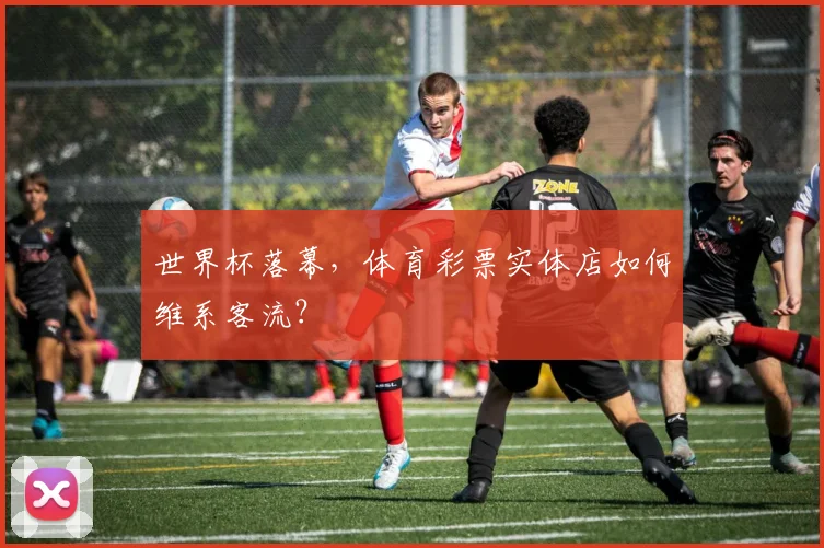 世界杯落幕，体育彩票实体店如何维系客流？