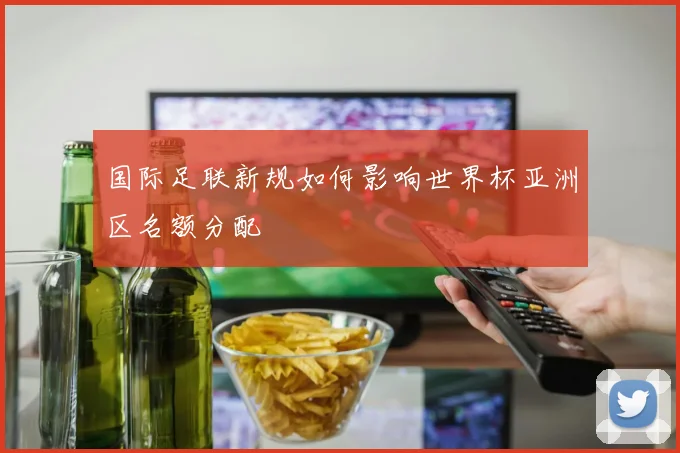 国际足联新规如何影响世界杯亚洲区名额分配