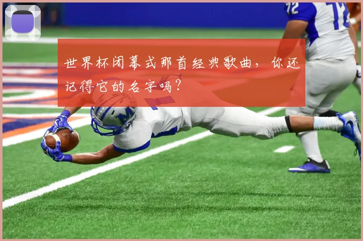 世界杯闭幕式那首经典歌曲，你还记得它的名字吗？