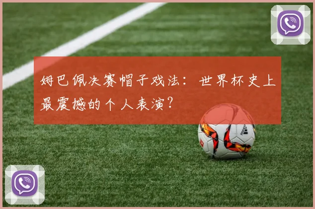 姆巴佩决赛帽子戏法：世界杯史上最震撼的个人表演？