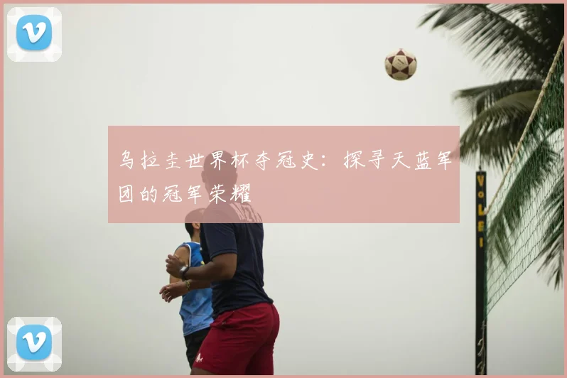 乌拉圭世界杯夺冠史：探寻天蓝军团的冠军荣耀
