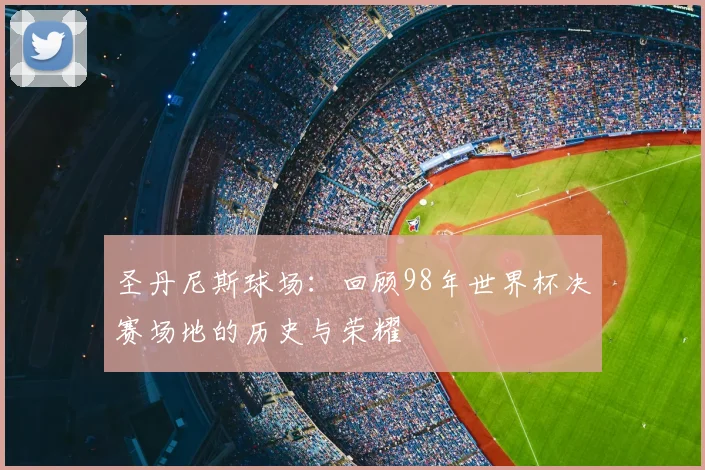 圣丹尼斯球场：回顾98年世界杯决赛场地的历史与荣耀