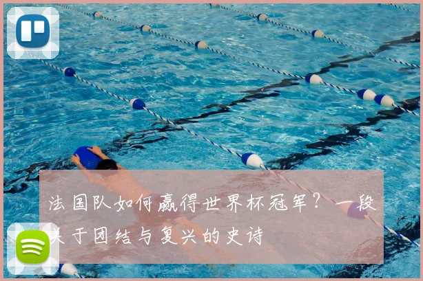 法国队如何赢得世界杯冠军？一段关于团结与复兴的史诗