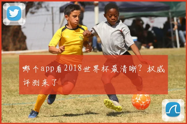 哪个app看2018世界杯最清晰?权威评测来了