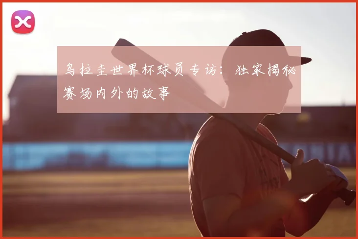 乌拉圭世界杯球员专访：独家揭秘赛场内外的故事