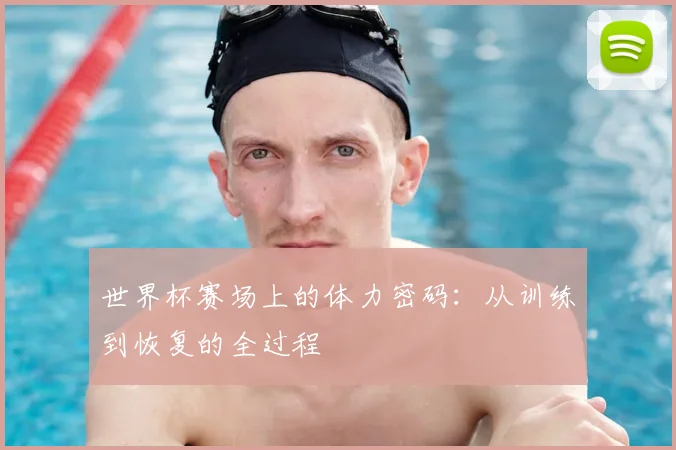 世界杯赛场上的体力密码:从训练到恢复的全过程