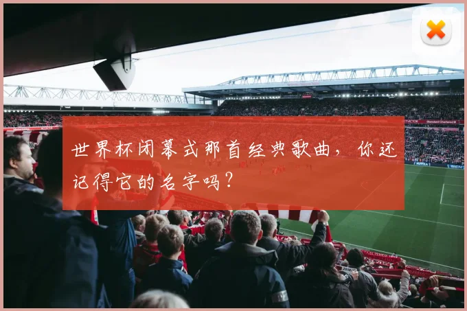 世界杯闭幕式那首经典歌曲，你还记得它的名字吗？