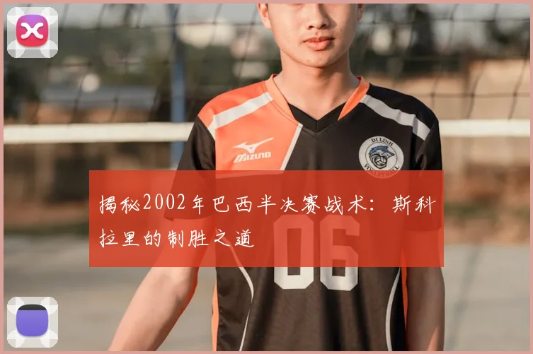 揭秘2002年巴西半决赛战术：斯科拉里的制胜之道