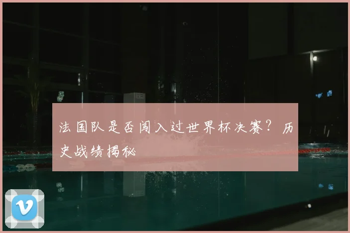 法国队是否闯入过世界杯决赛？历史战绩揭秘