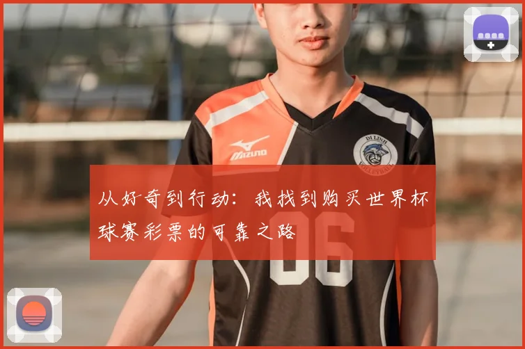 从好奇到行动:我找到购买世界杯球赛彩票的可靠之路