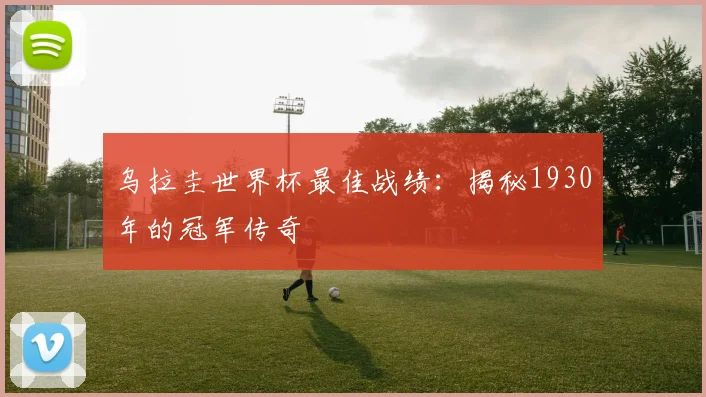 乌拉圭世界杯最佳战绩：揭秘1930年的冠军传奇