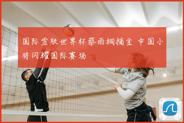 国际雪联世界杯蔡雨桐摘金 中国小将闪耀国际赛场