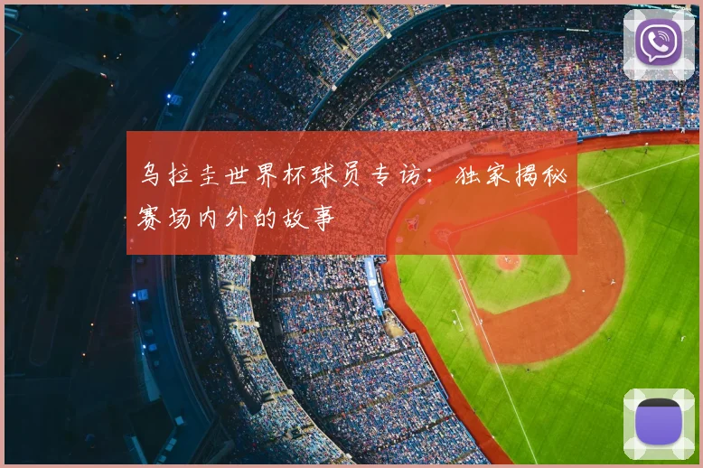 乌拉圭世界杯球员专访：独家揭秘赛场内外的故事