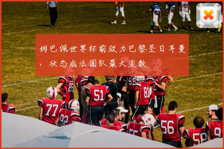 姆巴佩世界杯前效力巴黎圣日耳曼，状态成法国队最大变数