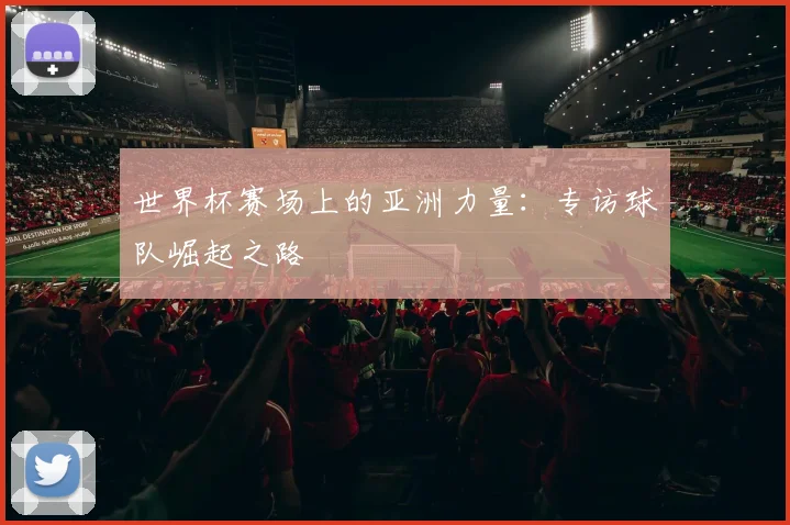 世界杯赛场上的亚洲力量：专访球队崛起之路
