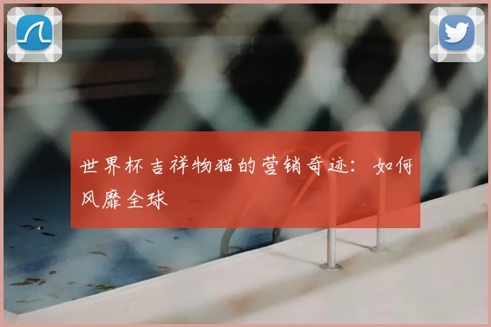 世界杯吉祥物猫的营销奇迹:如何风靡全球