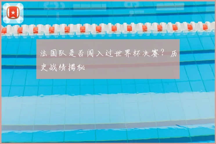 法国队是否闯入过世界杯决赛？历史战绩揭秘