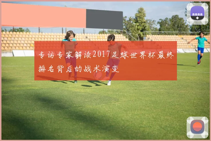 专访专家解读2017足球世界杯最终排名背后的战术演变
