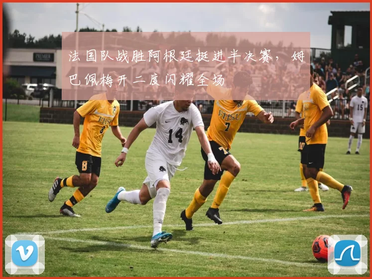 法国队战胜阿根廷挺进半决赛，姆巴佩梅开二度闪耀全场