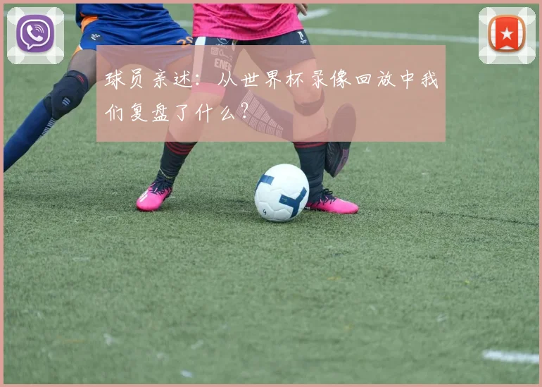 球员亲述:从世界杯录像回放中我们复盘了什么?