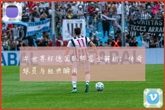 年世界杯德国队阵容全解析:传奇球员与经典瞬间