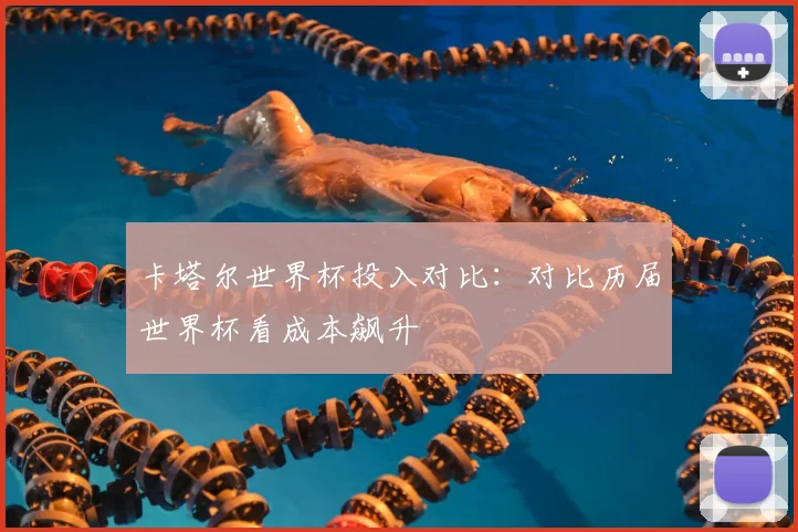 卡塔尔世界杯投入对比:对比历届世界杯看成本飙升