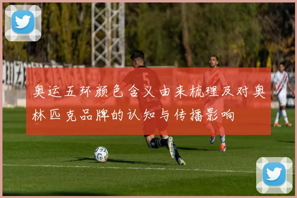 奥运五环颜色含义由来梳理及对奥林匹克品牌的认知与传播影响