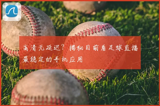 高清无延迟？揭秘目前看足球直播最稳定的手机应用