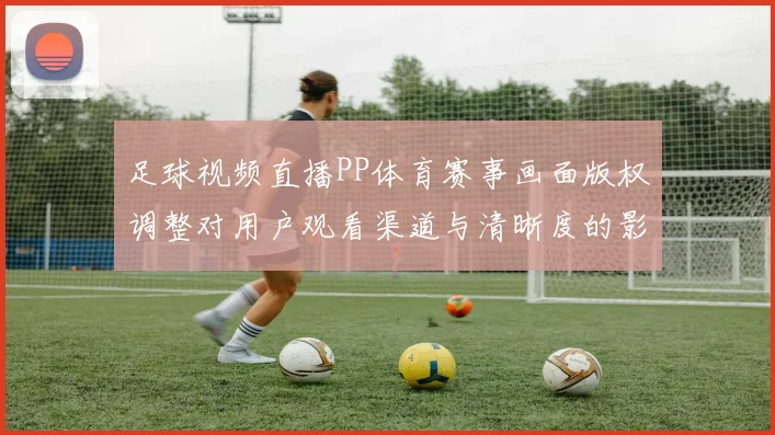 足球视频直播PP体育赛事画面版权调整对用户观看渠道与清晰度的影响