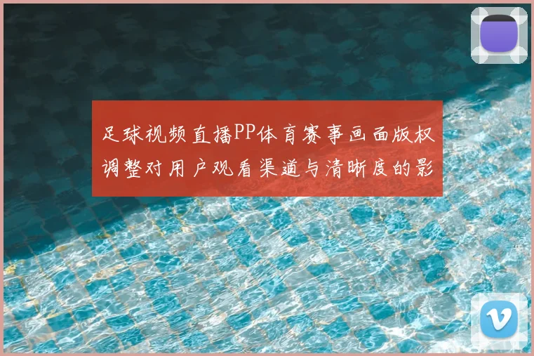 足球视频直播PP体育赛事画面版权调整对用户观看渠道与清晰度的影响