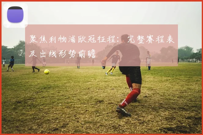 聚焦利物浦欧冠征程：完整赛程表及出线形势前瞻