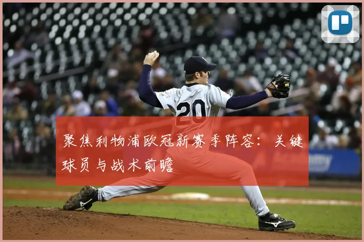 聚焦利物浦欧冠新赛季阵容：关键球员与战术前瞻