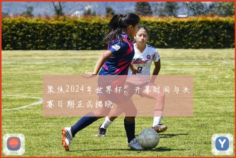 聚焦2024年世界杯：开幕时间与决赛日期正式揭晓