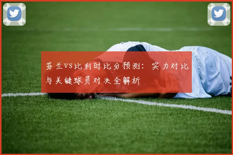 芬兰vs比利时比分预测：实力对比与关键球员对决全解析