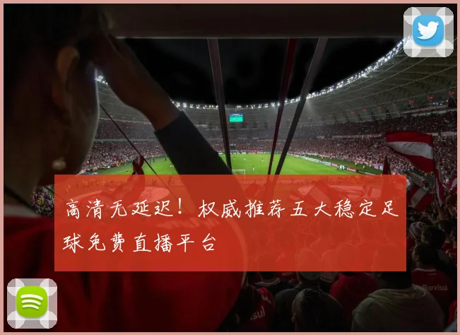 高清无延迟！权威推荐五大稳定足球免费直播平台