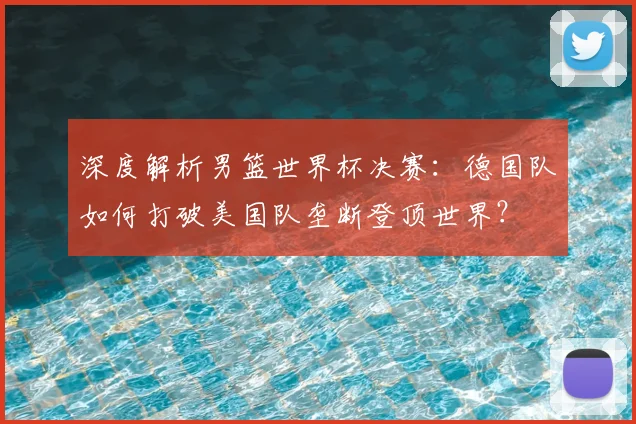 深度解析男篮世界杯决赛：德国队如何打破美国队垄断登顶世界？