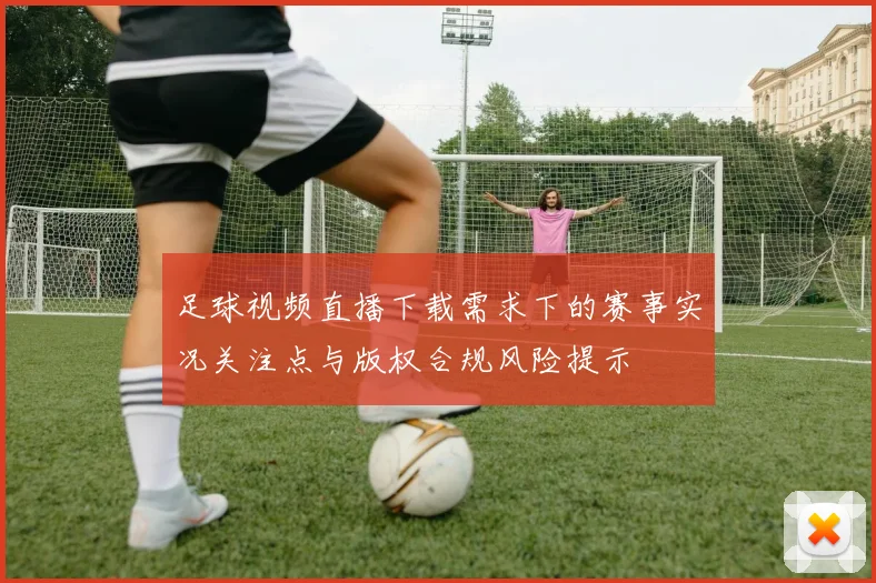 足球视频直播下载需求下的赛事实况关注点与版权合规风险提示