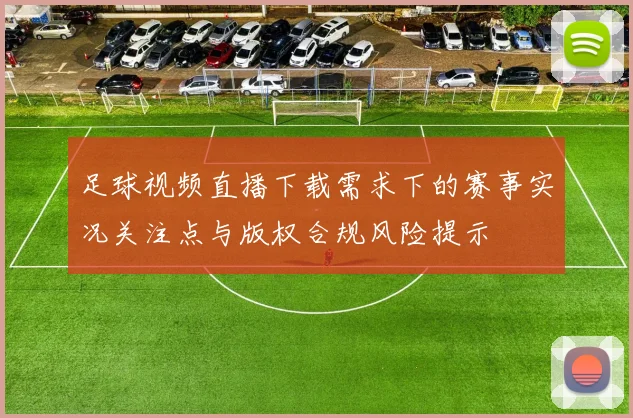 足球视频直播下载需求下的赛事实况关注点与版权合规风险提示