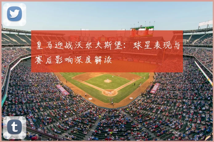 皇马迎战沃尔夫斯堡：球星表现与赛后影响深度解读