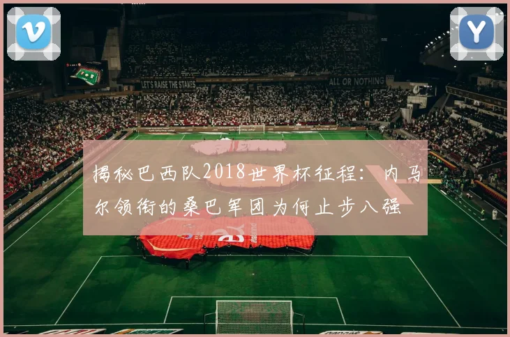 揭秘巴西队2018世界杯征程：内马尔领衔的桑巴军团为何止步八强