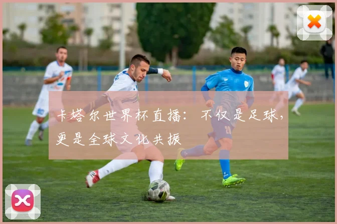卡塔尔世界杯直播：不仅是足球，更是全球文化共振